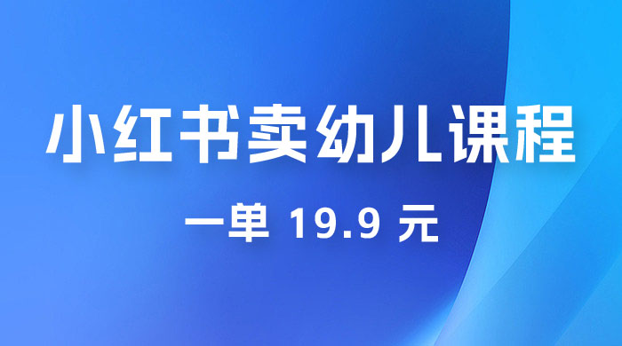 小红书卖幼儿园课程，一单 19.9 元，一部手机即可操作-星云科技 adyun.org