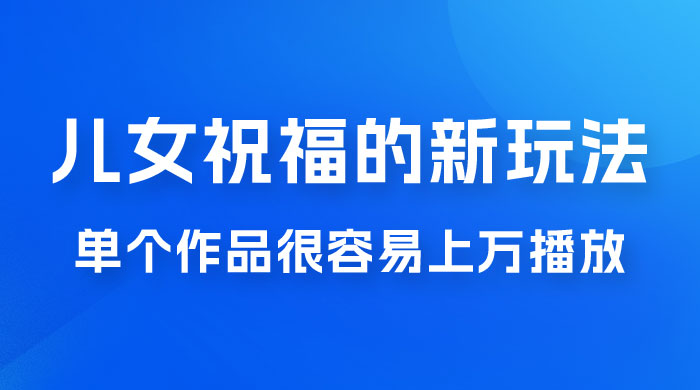 视频号儿女祝福的新玩法，几分钟制作一条视频，单个作品很容易上万播放，可轻松月入过万-星云科技 adyun.org