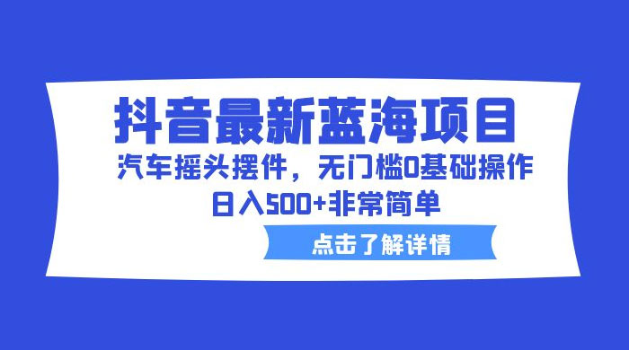 抖音最新蓝海项目，汽车摇头摆件：无门槛 0 基础操作，日入 5 张非常简单-星云科技 adyun.org