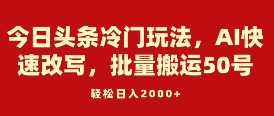 今日头条冷门玩法，AI快速改写，批量搬运50号，轻松日入2000+-星云科技 adyun.org