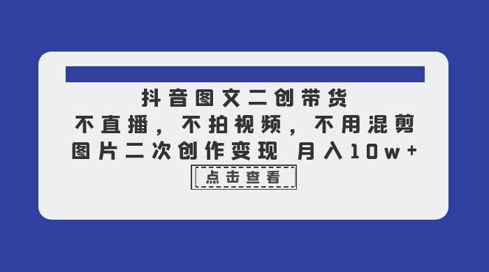 抖音图文二创带货：不直播，不拍视频，不用混剪，图片二次创作变现-星云科技 adyun.org