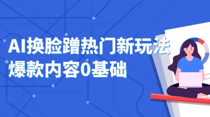 AI 换脸蹭热门新玩法爆款内容 0 基础月入 1W+-星云科技 adyun.org