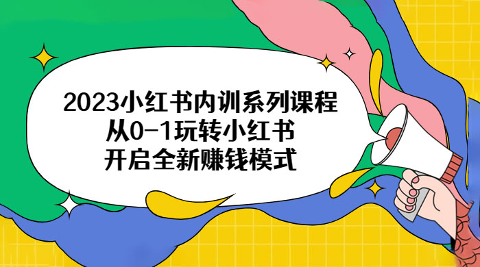 2023 小红书内训系列课程：从 0~1 玩转小红书，开启全新赚钱模式-星云科技 adyun.org