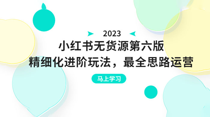 绅白不白·小红书无货源第六版：精细化进阶玩法，最全思路运营，可长久操作-星云科技 adyun.org