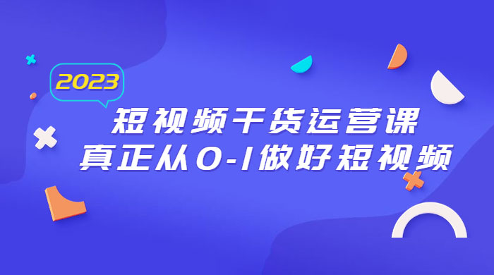 2023 短视频干货 · 运营课，真正从 0~1 做好短视频（ 30 节课）-星云科技 adyun.org