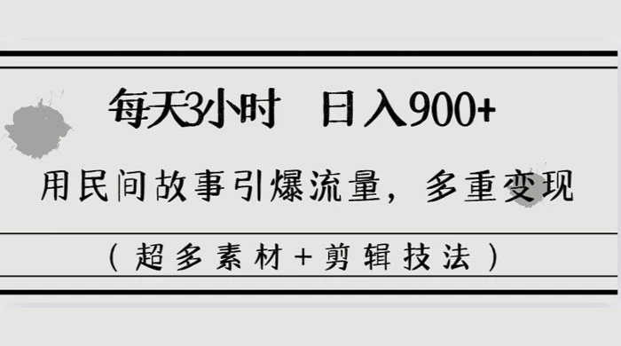 每天三小时日入 900+，用民间故事引爆流量，多重变现（超多素材+剪辑技法）-星云科技 adyun.org