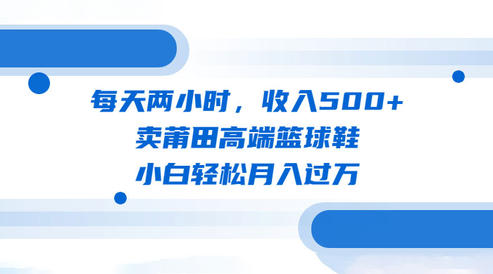 每天两小时，卖莆田高端篮球鞋，小白轻松月入过万（教程+素材）-星云科技 adyun.org