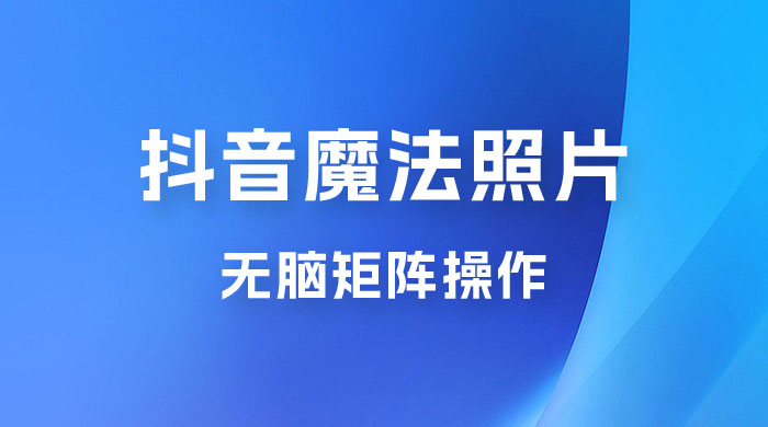 抖音最新超蓝海项目，魔法照片，无脑矩阵操作，小白也能日入 1000+-星云科技 adyun.org