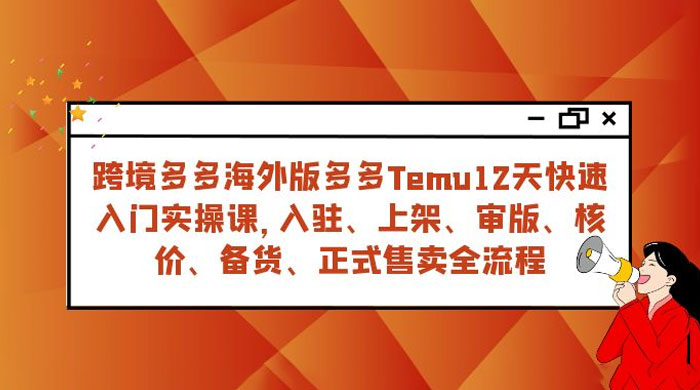 拼多多海外版 Temu 跨境电商 12 天快速入门实战课，从入驻上架到正式售卖全流程-星云科技 adyun.org