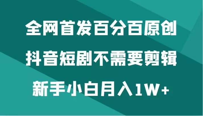 全网首发 百分百原创，抖音短剧不需要剪辑新手小白月入1W+-星云科技 adyun.org