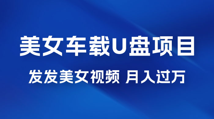 美女车载 U 盘项目：短视频发布美女视频，轻松月入过万，适合 0 基础小白-星云科技 adyun.org