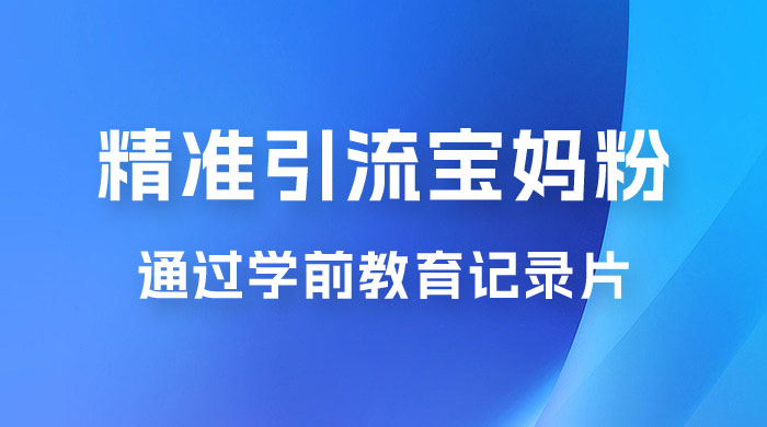 精准引流宝妈粉：通过学前教育记录片，单日最高变现 500+（附 900G 资料）-星云科技 adyun.org