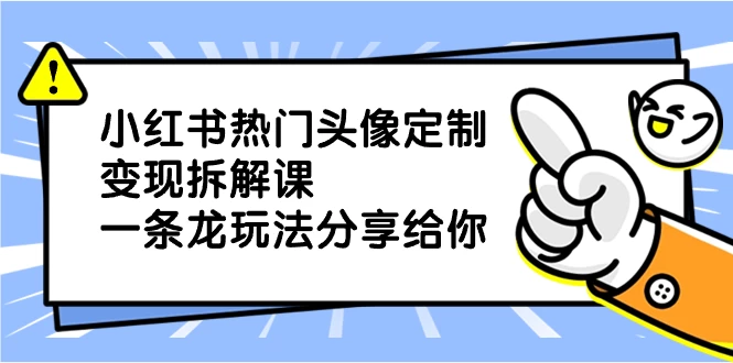 小红书热门头像定制变现拆解课，一条龙玩法分享给你-星云科技 adyun.org