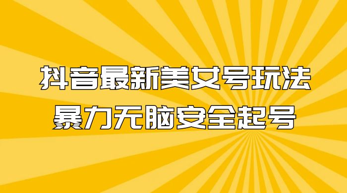 抖音最新美女号玩法，新号不封号，暴力无脑安全起号-星云科技 adyun.org