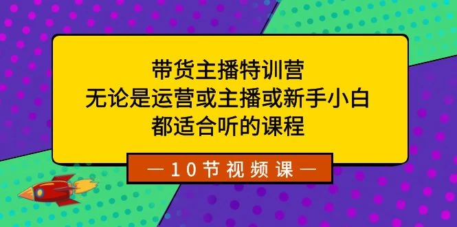 带货主播特训营：无论是运营或主播或新手小白，都适合听的课程-星云科技 adyun.org