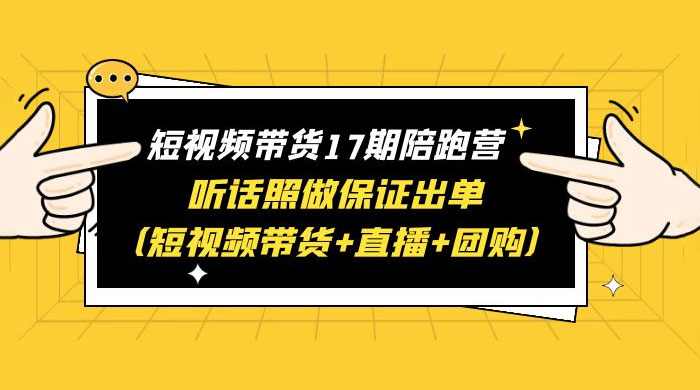 短视频带货 17 期陪跑营：听话照做保证出单 短视频带货+直播+团购 赠 1-16 期-星云科技 adyun.org