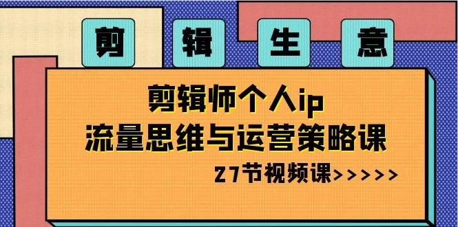 剪辑生意：剪辑师个人 IP 流量思维与运营策略课（共 27 节）-星云科技 adyun.org