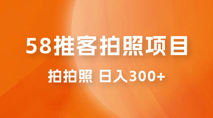 58 推客拍照项目：日入 300+，逛街顺便拍拍照，无需投资一部手机就可轻松完成-星云科技 adyun.org