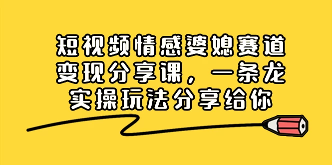 短视频情感婆媳赛道变现分享课，一条龙实操玩法分享给你-星云科技 adyun.org