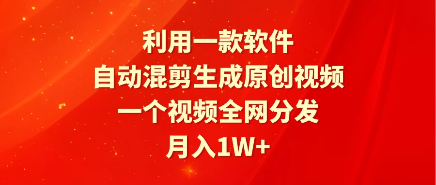 利用一款软件，自动混剪生成原创视频，一个视频全网分发，月入1W+-星云科技 adyun.org