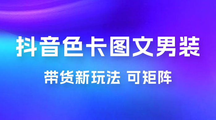 抖音色卡图文男装带货玩法：引爆流量，单号日入 500+，操作简单，可矩阵-星云科技 adyun.org