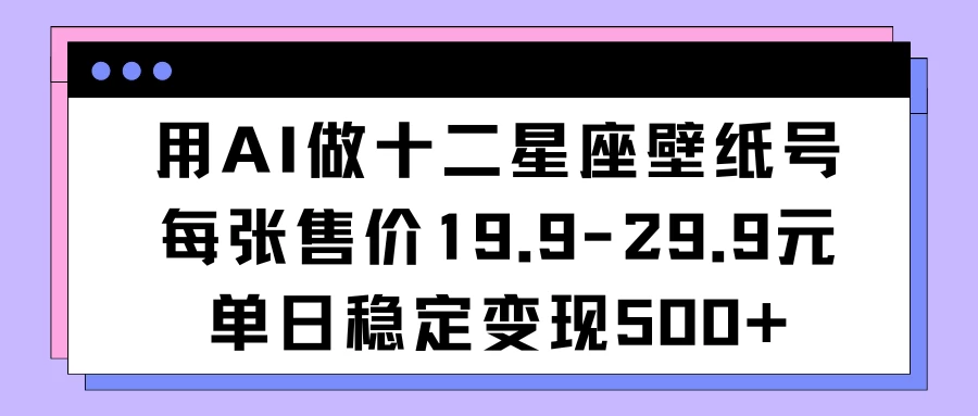 用AI做十二星座壁纸号每张售价19元单日变现500适合小白操作-星云科技 adyun.org