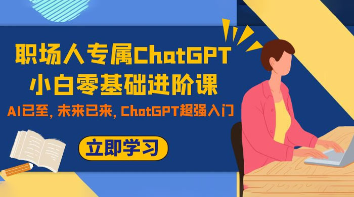 职场人专属 ChatGPT 小白零基础进阶课，AI 已至，未来已来，ChatGPT 超强入门-星云科技 adyun.org