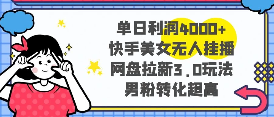 单日利润 4000+ 快手美女无人挂播，网盘拉新 3.0 玩法，男粉转化超高-星云科技 adyun.org