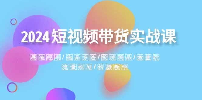 2024 短视频带货实战课：赛道规划、选品方法、投流测品、放量玩法、流量规划-星云科技 adyun.org