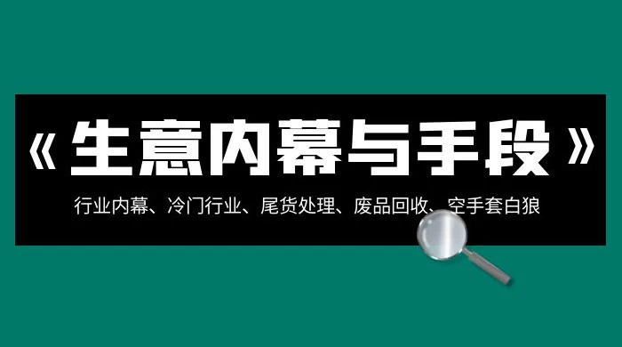 生意内幕 · 与手段：行业内幕、冷门行业、尾货处理、废品回收、空手套白狼（全集）-星云科技 adyun.org