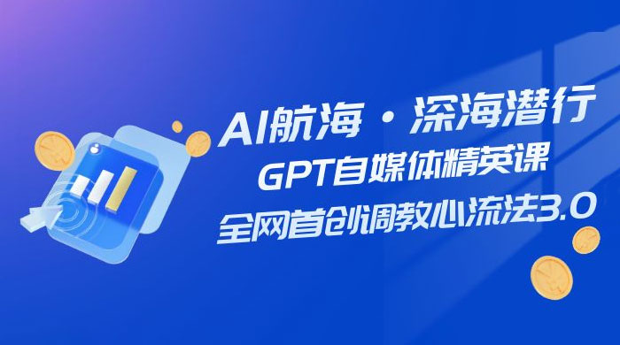 AI 航海·深海潜行，GPT 自媒体精英课，全网首创调教心流法 3.0（ 20 节课）-星云科技 adyun.org