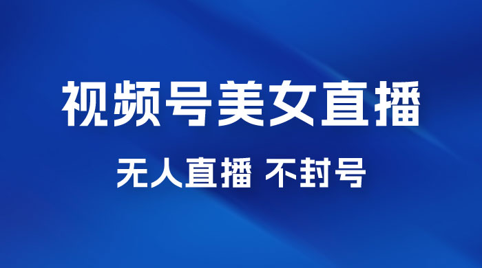 视频号美女无人直播间撸门票搭建升级玩法，日入1000+，后端转化不封号-星云科技 adyun.org