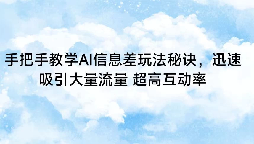 手把手教学AI信息差玩法秘诀，迅速吸引大量流量 超高互动率-星云科技 adyun.org