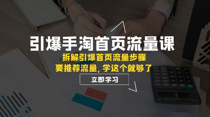 引爆·手淘首页流量课：拆解引爆首页流量步骤，要推荐流量，学这个就够了-星云科技 adyun.org