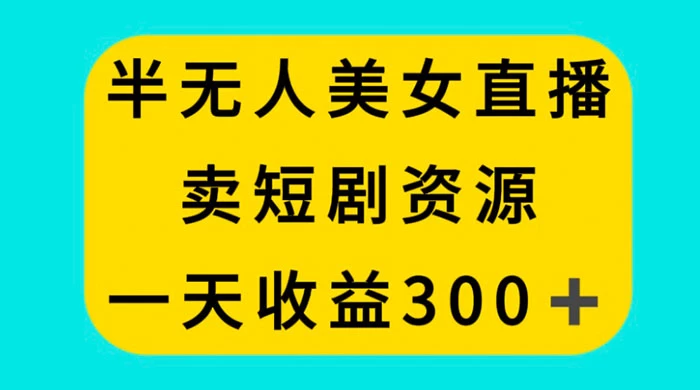 半无人美女直播，卖短剧资源，一天收益 300+-星云科技 adyun.org