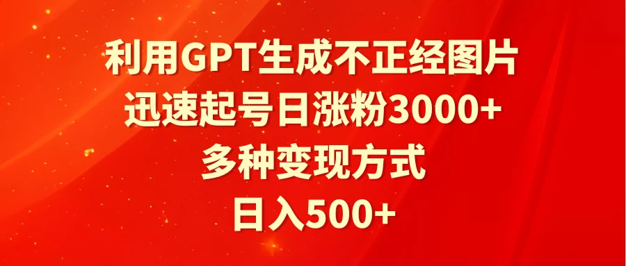 利用GPT生成不正经图片，迅速起号日涨粉3000+，多种变现方式，日入500+-星云科技 adyun.org