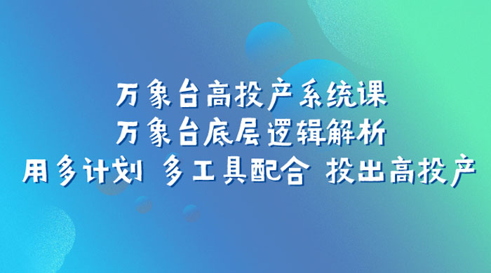 万象台高投产系统课：万象台底层逻辑解析 用多计划 多工具配合 投出高投产-星云科技 adyun.org