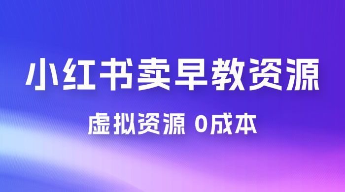 小红书卖早教资源变现，0 成本，一部手机单日变现 500+（附宝宝早教资料）-星云科技 adyun.org