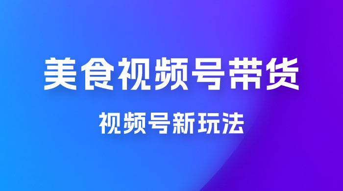 美食类视频号带货玩法：视频号最新玩法，内含去重方法-星云科技 adyun.org