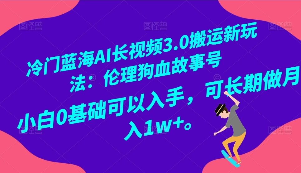 冷门蓝海 AI 长视频 3.0 搬运新玩法：伦理狗血故事号，小白 0 基础可以入手，可长期做月入 1w+-星云科技 adyun.org