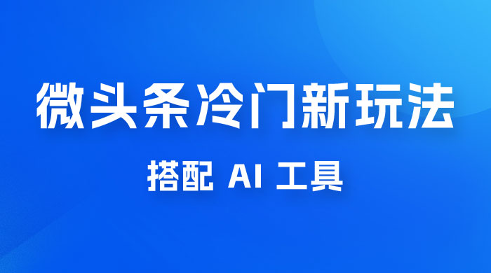 微头条冷门新玩法，搭配 AI 工具，简单粗暴，轻轻松松出爆文-星云科技 adyun.org