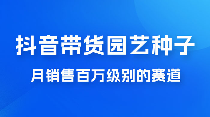 抖音带货家庭园艺种子，月销售百万级别的赛道，无需实拍小白可做-星云科技 adyun.org