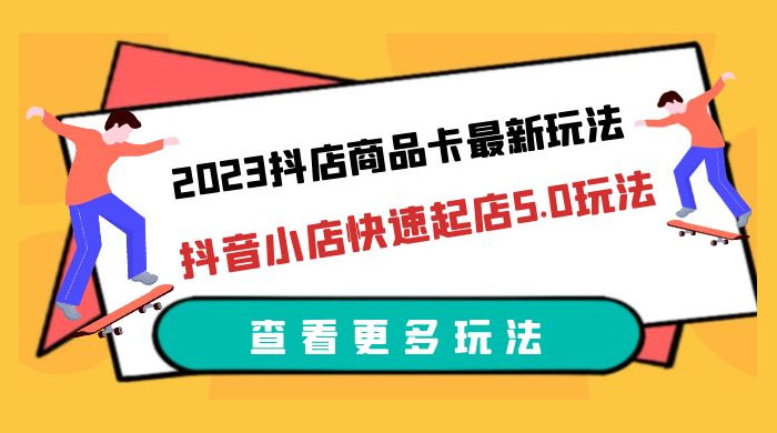 2023 抖店商品卡最新玩法：抖音小店快速起店 5.0 玩法-星云科技 adyun.org