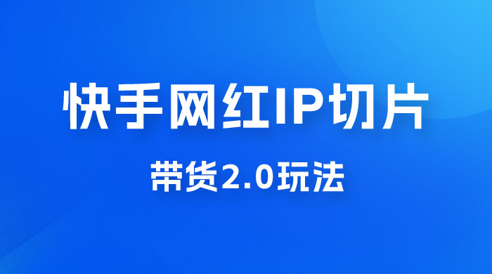 快手网红 IP 切片带货 2.0 玩法，新赛道竞争小，适合小白入场-星云科技 adyun.org