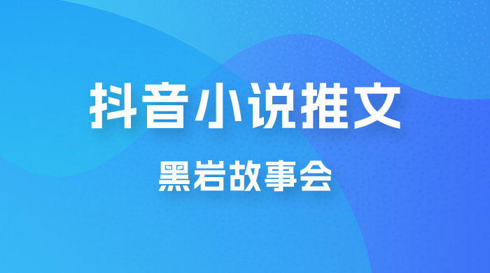 抖音小说推文项目玩法拆解，黑岩故事会，操作简单 0 门槛-星云科技 adyun.org