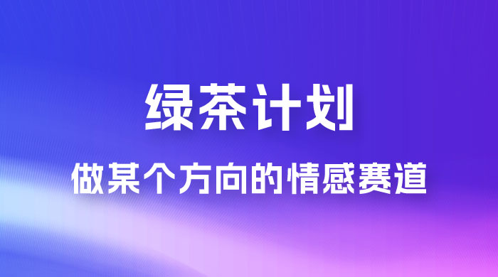 “绿茶计划”，爆火的蓝海项目，着重做某个方向的情感赛道，小白也能轻松月入 2w+-星云科技 adyun.org