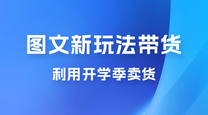 开学季图文新玩法带货：操作简单可矩阵操作，正当红利期，小白最高日入 500+-星云科技 adyun.org