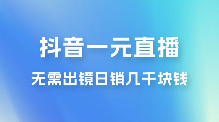 抖音一元直播玩法拆解，不用真人出镜，日销几千块钱-星云科技 adyun.org