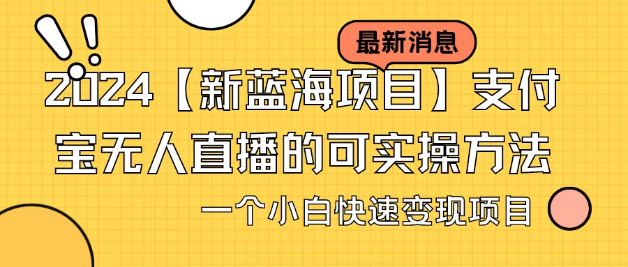 2024【新蓝海项目】支付宝无人直播的可实操方法，一个小白快速变现项目-星云科技 adyun.org