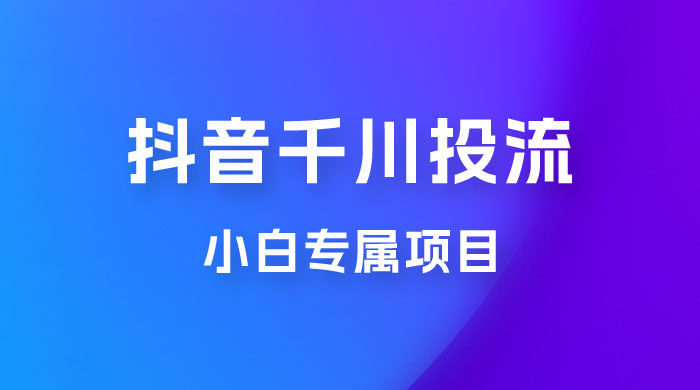 小白专属项目，暴力日入过千抖音千川投流-星云科技 adyun.org